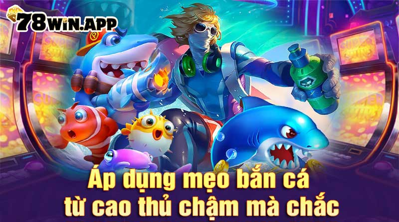 Áp dụng mẹo bắn cá từ cao thủ chậm mà chắc