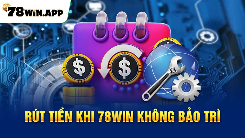 Rút tiền khi 78WIN không bảo trì